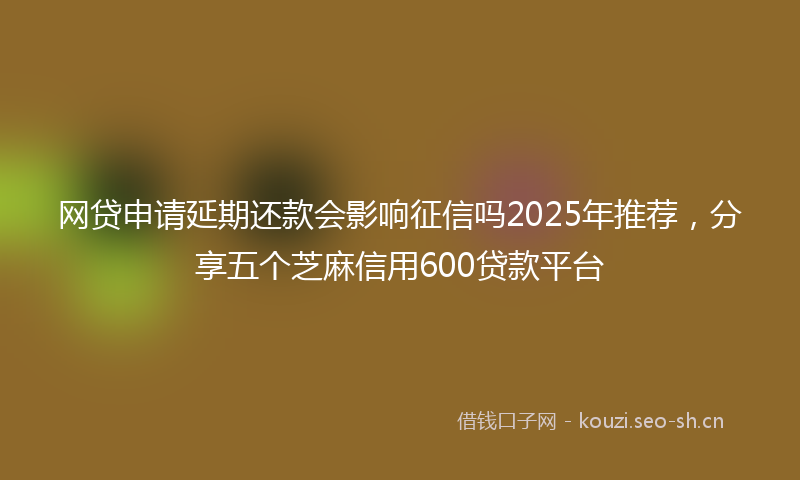 网贷申请延期还款会影响征信吗2025年推荐,分享五个芝麻信用600贷款平台