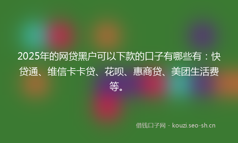 2025年的网贷黑户可以下款的口子有哪些有：快贷通、维信卡卡贷、花呗、惠商贷、美团生活费等。
