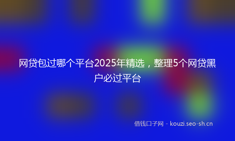 网贷包过哪个平台2025年精选,整理5个网贷黑户必过平台