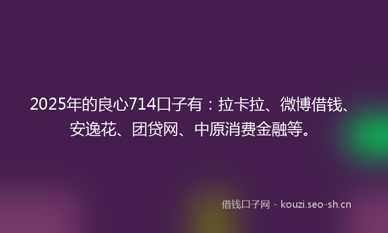 2025年的良心714口子有：拉卡拉、微博借钱、安逸花、团贷网、中原消费金融等。