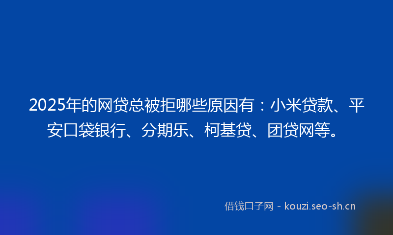 2025年的网贷总被拒哪些原因有：小米贷款、平安口袋银行、分期乐、柯基贷、团贷网等。