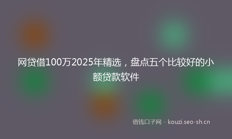 网贷借100万2025年精选，盘点五个比较好的小额贷款软件