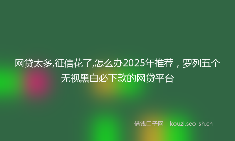 网贷太多,征信花了,怎么办2025年推荐，罗列五个无视黑白必下款的网贷平台