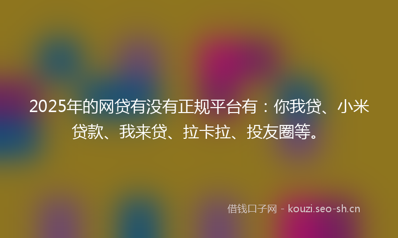 2025年的网贷有没有正规平台有：你我贷、小米贷款、我来贷、拉卡拉、投友圈等。