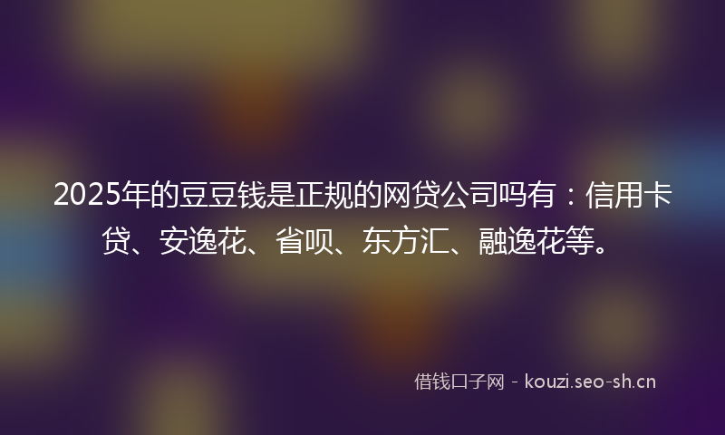 2025年的豆豆钱是正规的网贷公司吗有：信用卡贷、安逸花、省呗、东方汇、融逸花等。