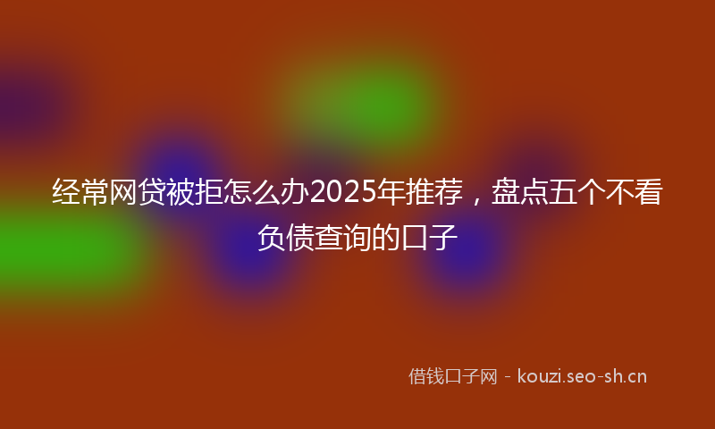 经常网贷被拒怎么办2025年推荐，盘点五个不看负债查询的口子