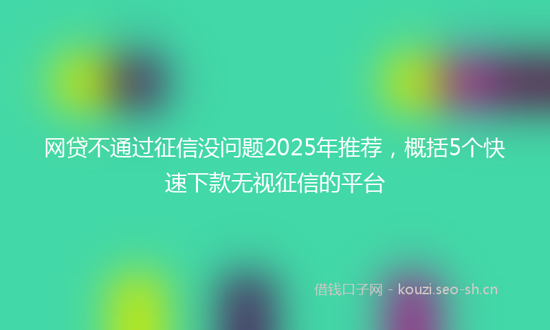 网贷不通过征信没问题2025年推荐，概括5个快速下款无视征信的平台