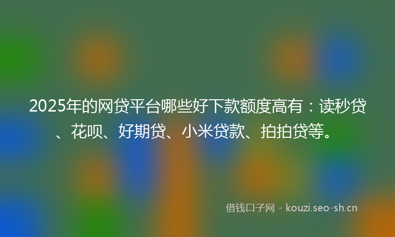 2025年的网贷平台哪些好下款额度高有：读秒贷、花呗、好期贷、小米贷款、拍拍贷等。