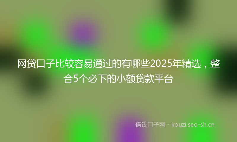 网贷口子比较容易通过的有哪些2025年精选，整合5个必下的小额贷款平台