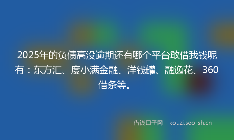 2025年的负债高没逾期还有哪个平台敢借我钱呢有：东方汇、度小满金融、洋钱罐、融逸花、360借条等。
