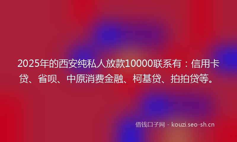2025年的西安纯私人放款10000联系有：信用卡贷、省呗、中原消费金融、柯基贷、拍拍贷等。