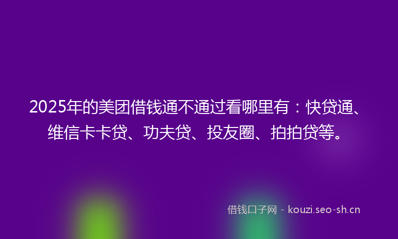 2025年的美团借钱通不通过看哪里有：快贷通、维信卡卡贷、功夫贷、投友圈、拍拍贷等。