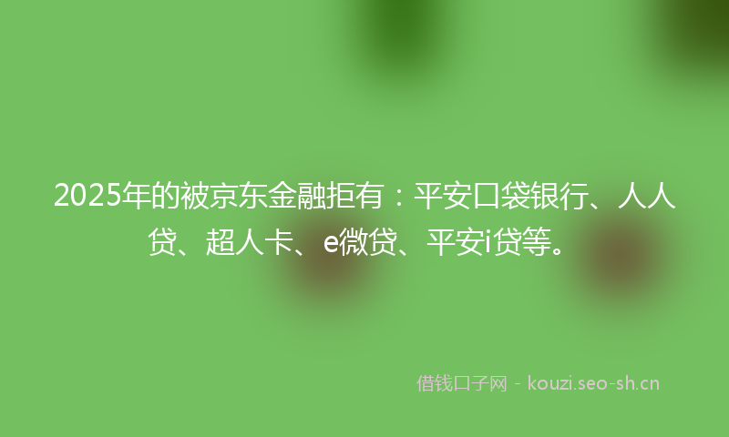 2025年的被京东金融拒有：平安口袋银行、人人贷、超人卡、e微贷、平安i贷等。