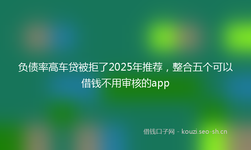 负债率高车贷被拒了2025年推荐，整合五个可以借钱不用审核的app