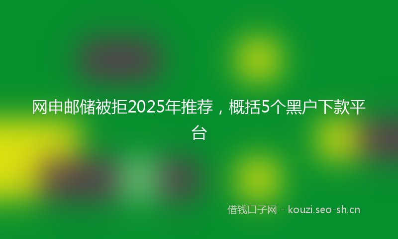 网申邮储被拒2025年推荐，概括5个黑户下款平台