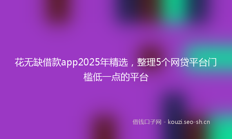 花无缺借款app2025年精选,整理5个网贷平台门槛低一点的平台