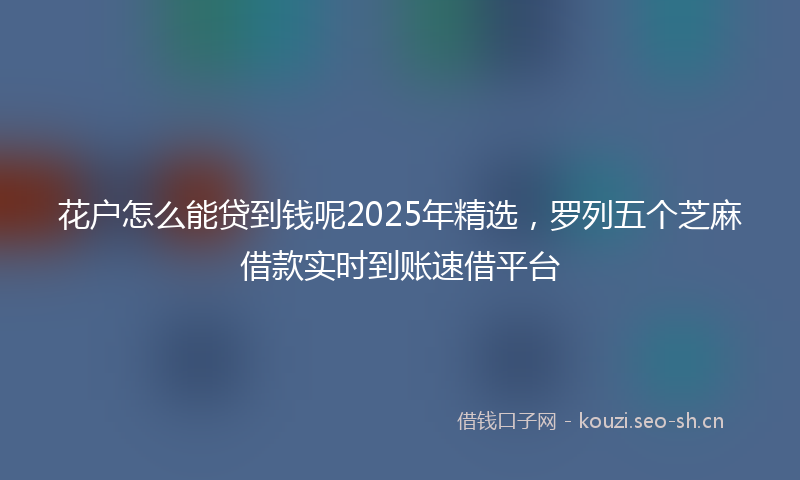 花户怎么能贷到钱呢2025年精选，罗列五个芝麻借款实时到账速借平台