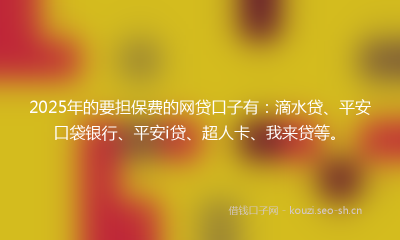 2025年的要担保费的网贷口子有：滴水贷、平安口袋银行、平安i贷、超人卡、我来贷等。