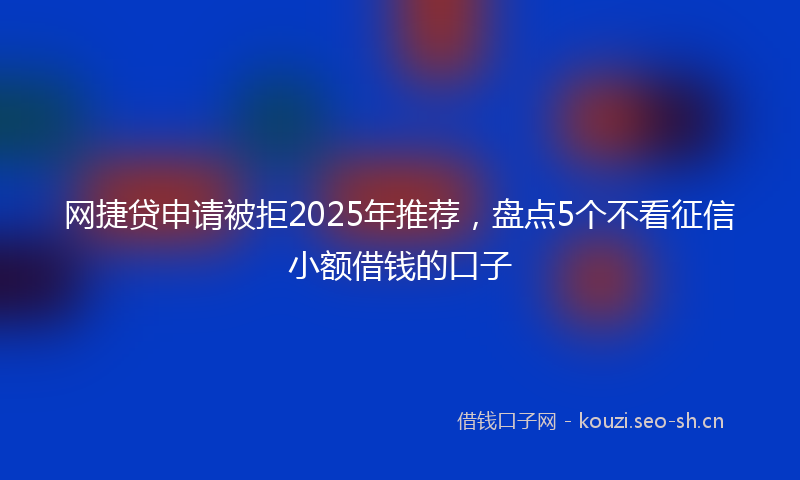 网捷贷申请被拒2025年推荐,盘点5个不看征信小额借钱的口子