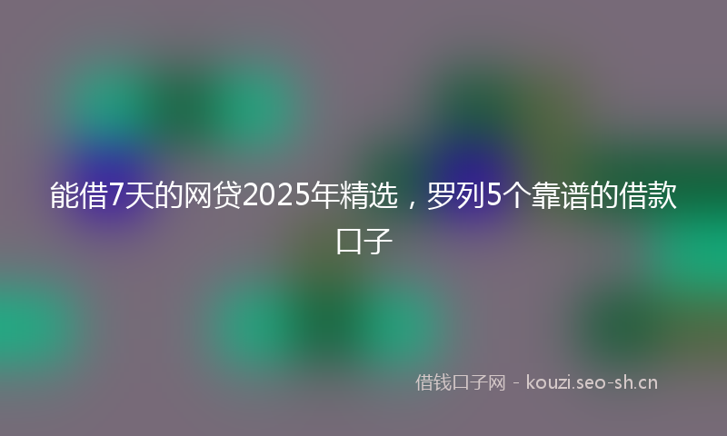 能借7天的网贷2025年精选，罗列5个靠谱的借款口子