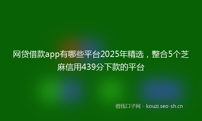 网贷借款app有哪些平台2025年精选，整合5个芝麻信用439分下款的平台