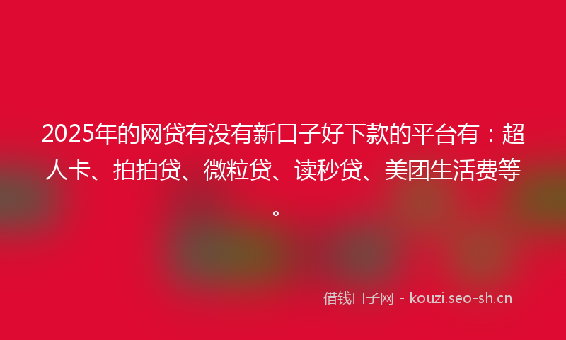 2025年的网贷有没有新口子好下款的平台有：超人卡、拍拍贷、微粒贷、读秒贷、美团生活费等。
