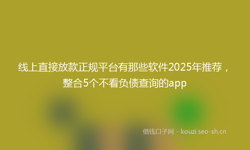 线上直接放款正规平台有那些软件2025年推荐，整合5个不看负债查询的app