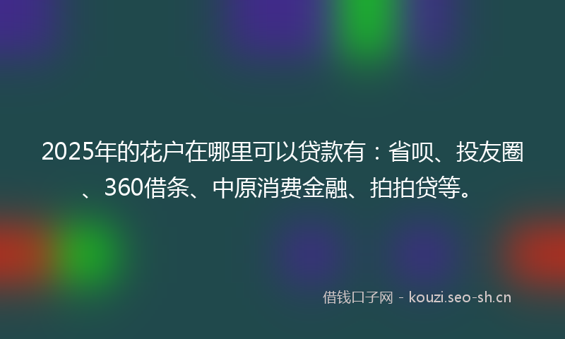 2025年的花户在哪里可以贷款有：省呗、投友圈、360借条、中原消费金融、拍拍贷等。