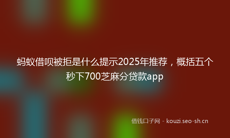 蚂蚁借呗被拒是什么提示2025年推荐，概括五个秒下700芝麻分贷款app