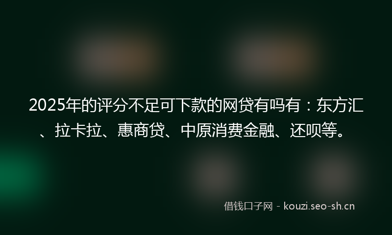 2025年的评分不足可下款的网贷有吗有：东方汇、拉卡拉、惠商贷、中原消费金融、还呗等。