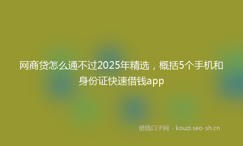 网商贷怎么通不过2025年精选，概括5个手机和身份证快速借钱app