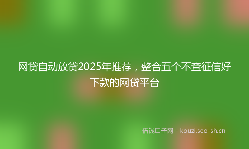 网贷自动放贷2025年推荐，整合五个不查征信好下款的网贷平台