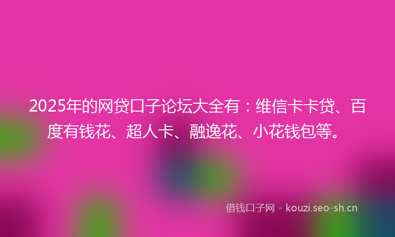 2025年的网贷口子论坛大全有：维信卡卡贷、百度有钱花、超人卡、融逸花、小花钱包等。