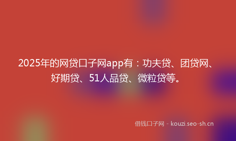 2025年的网贷口子网app有：功夫贷、团贷网、好期贷、51人品贷、微粒贷等。