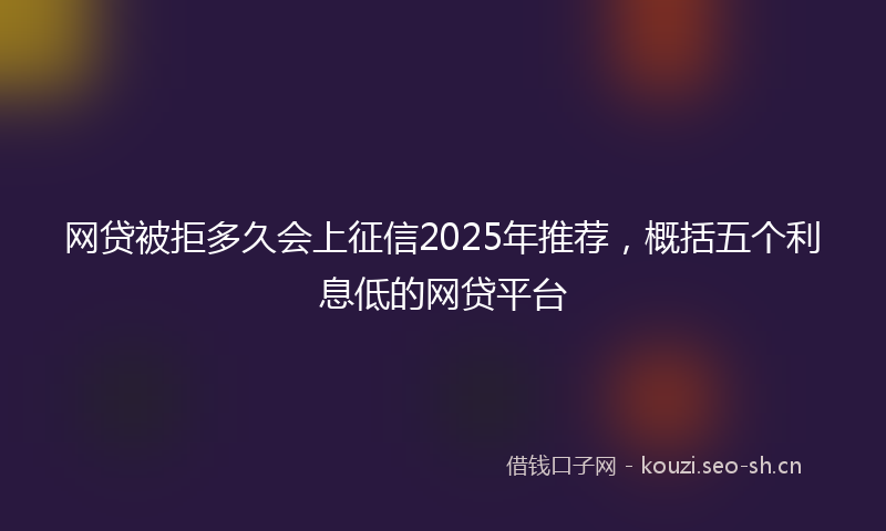网贷被拒多久会上征信2025年推荐，概括五个利息低的网贷平台