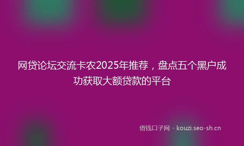 网贷论坛交流卡农2025年推荐，盘点五个黑户成功获取大额贷款的平台