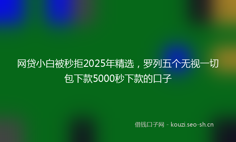 网贷小白被秒拒2025年精选，罗列五个无视一切包下款5000秒下款的口子