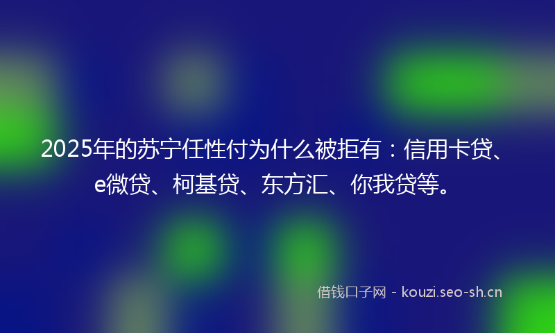 2025年的苏宁任性付为什么被拒有：信用卡贷、e微贷、柯基贷、东方汇、你我贷等。