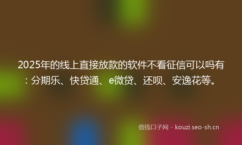 2025年的线上直接放款的软件不看征信可以吗有：分期乐、快贷通、e微贷、还呗、安逸花等。