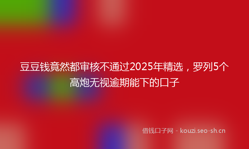 豆豆钱竟然都审核不通过2025年精选，罗列5个高炮无视逾期能下的口子