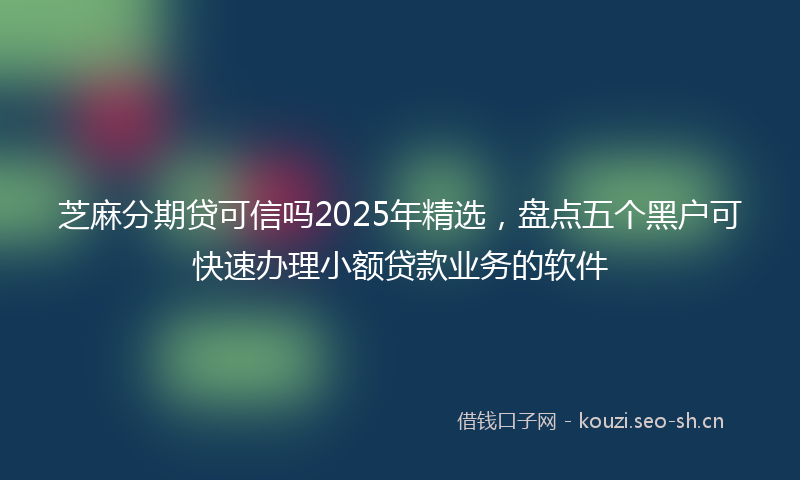 芝麻分期贷可信吗2025年精选，盘点五个黑户可快速办理小额贷款业务的软件