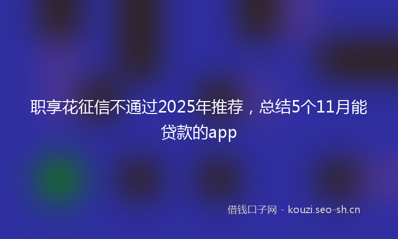 职享花征信不通过2025年推荐，总结5个11月能贷款的app