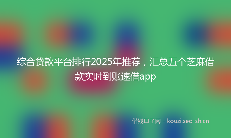综合贷款平台排行2025年推荐，汇总五个芝麻借款实时到账速借app