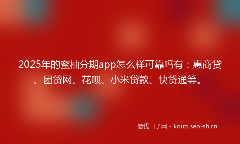 2025年的蜜柚分期app怎么样可靠吗有：惠商贷、团贷网、花呗、小米贷款、快贷通等。