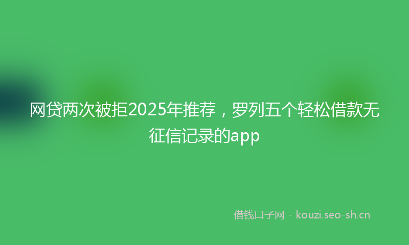 网贷两次被拒2025年推荐，罗列五个轻松借款无征信记录的app
