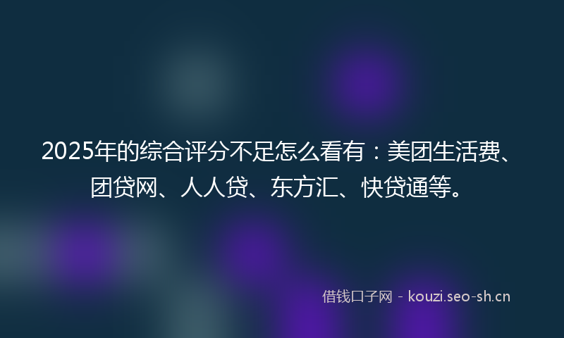 2025年的综合评分不足怎么看有：美团生活费、团贷网、人人贷、东方汇、快贷通等。