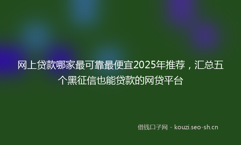网上贷款哪家最可靠最便宜2025年推荐，汇总五个黑征信也能贷款的网贷平台