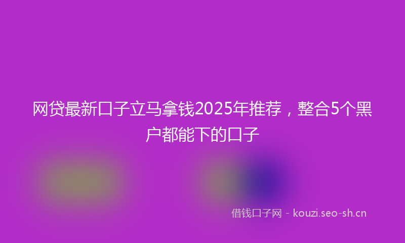 网贷最新口子立马拿钱2025年推荐,整合5个黑户都能下的口子