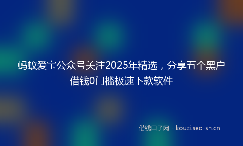 蚂蚁爱宝公众号关注2025年精选，分享五个黑户借钱0门槛极速下款软件