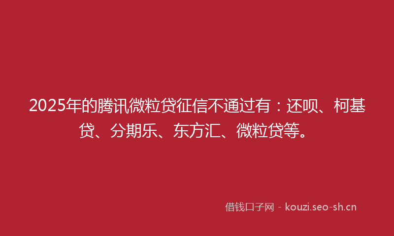 2025年的腾讯微粒贷征信不通过有：还呗、柯基贷、分期乐、东方汇、微粒贷等。